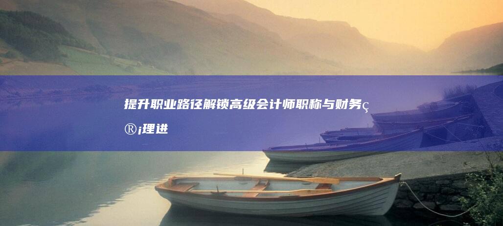 提升职业路径：解锁高级会计师职称与财务管理进阶之道