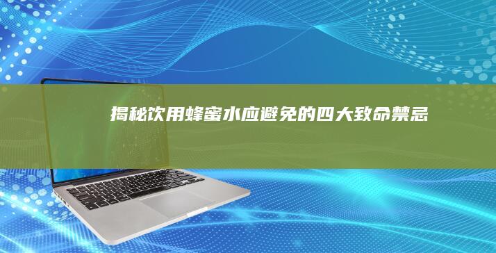 揭秘！饮用蜂蜜水应避免的四大致命禁忌